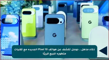 ذكاء مذهل.. جوجل تكشف عن هواتف Pixel 10 الجديدة مع تقنيات متطورة للبيع قريبًا